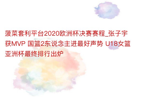 菠菜套利平台2020欧洲杯决赛赛程_张子宇获MVP 国篮2东说念主进最好声势 U18女篮亚洲杯最终排行出炉