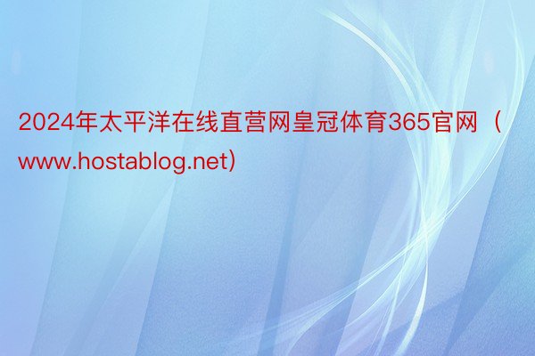 2024年太平洋在线直营网皇冠体育365官网（www.hostablog.net）