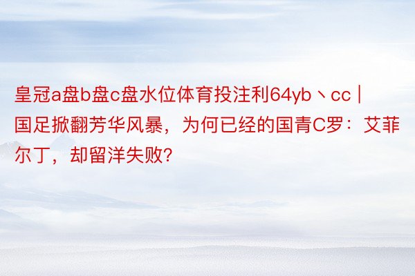 皇冠a盘b盘c盘水位体育投注利64yb丶cc | 国足掀翻芳华风暴，为何已经的国青C罗：艾菲尔丁，却留洋失败？