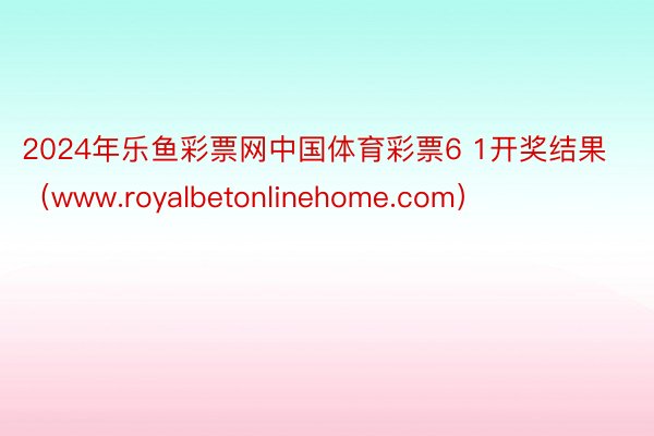 2024年乐鱼彩票网中国体育彩票6 1开奖结果（www.royalbetonlinehome.com）