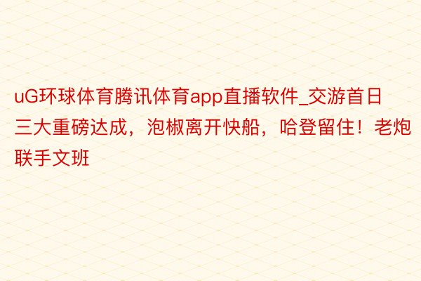 uG环球体育腾讯体育app直播软件_交游首日三大重磅达成，泡椒离开快船，哈登留住！老炮联手文班