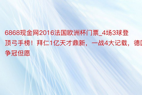 6868现金网2016法国欧洲杯门票_4场3球登顶弓手榜！拜仁1亿天才鼎新，一战4大记载，德国争冠但愿