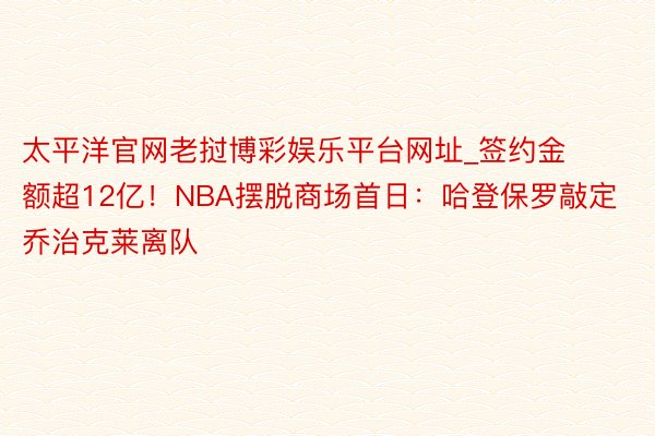 太平洋官网老挝博彩娱乐平台网址_签约金额超12亿！NBA摆脱商场首日：哈登保罗敲定 乔治克莱离队