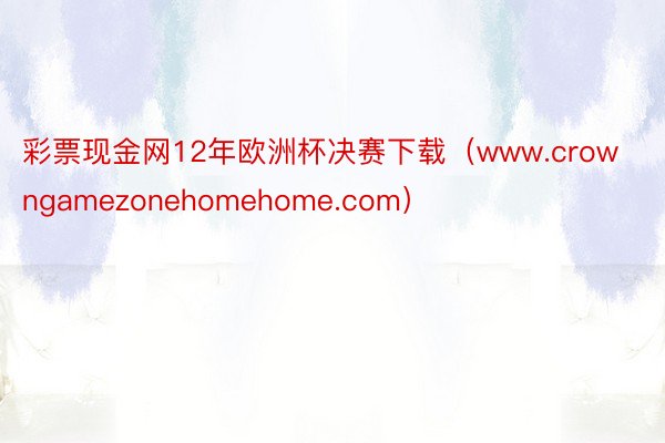 彩票现金网12年欧洲杯决赛下载（www.crowngamezonehomehome.com）