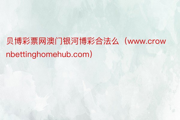 贝博彩票网澳门银河博彩合法么（www.crownbettinghomehub.com）