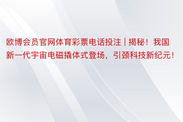 欧博会员官网体育彩票电话投注 | 揭秘！我国新一代宇宙电磁撬体式登场，引颈科技新纪元！