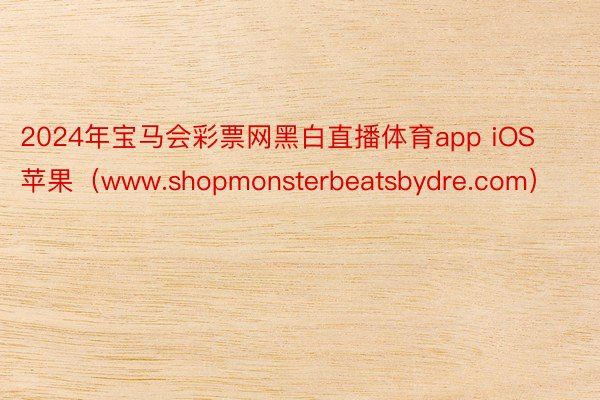 2024年宝马会彩票网黑白直播体育app iOS苹果（www.shopmonsterbeatsbydre.com）