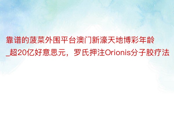 靠谱的菠菜外围平台澳门新濠天地博彩年龄_超20亿好意思元，罗氏押注Orionis分子胶疗法