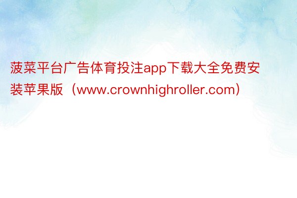 菠菜平台广告体育投注app下载大全免费安装苹果版（www.crownhighroller.com）