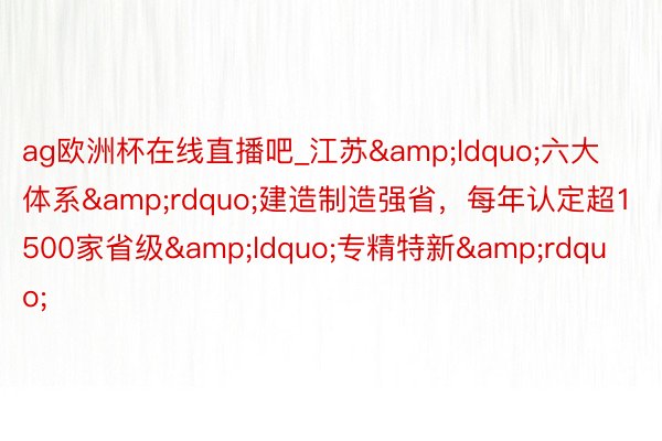 ag欧洲杯在线直播吧_江苏&ldquo;六大体系&rdquo;建造制造强省，每年认定超1500家省级&ldquo;专精特新&rdquo;