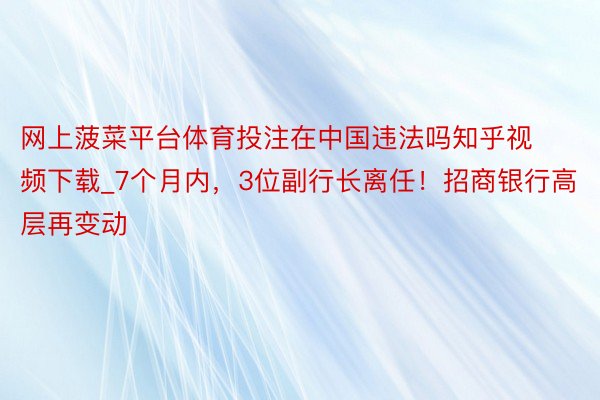 网上菠菜平台体育投注在中国违法吗知乎视频下载_7个月内，3位副行长离任！招商银行高层再变动