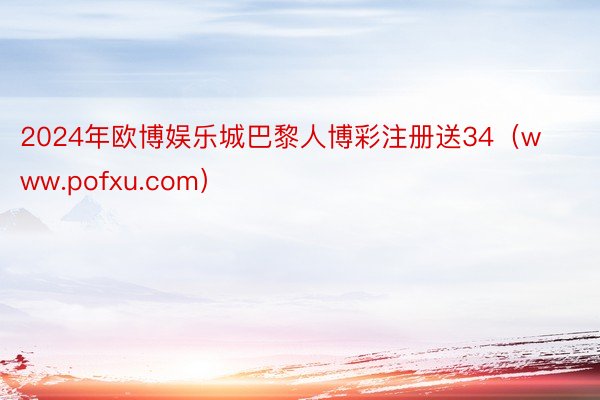 2024年欧博娱乐城巴黎人博彩注册送34（www.pofxu.com）