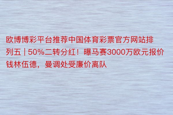 欧博博彩平台推荐中国体育彩票官方网站排列五 | 50%二转分红！曝马赛3000万欧元报价钱林伍德，曼调处受廉价离队