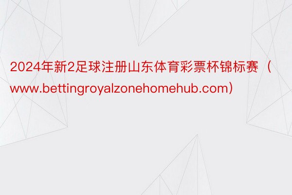 2024年新2足球注册山东体育彩票杯锦标赛（www.bettingroyalzonehomehub.com）