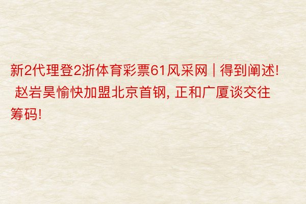 新2代理登2浙体育彩票61风采网 | 得到阐述! 赵岩昊愉快加盟北京首钢, 正和广厦谈交往筹码!