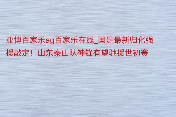 亚博百家乐ag百家乐在线_国足最新归化强援敲定！山东泰山队神锋有望驰援世初赛