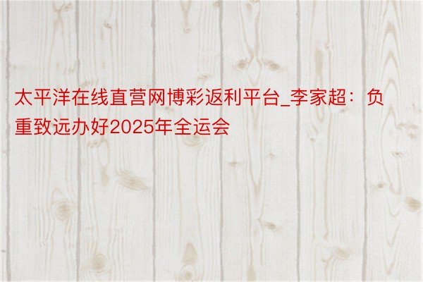 太平洋在线直营网博彩返利平台_李家超：负重致远办好2025年全运会