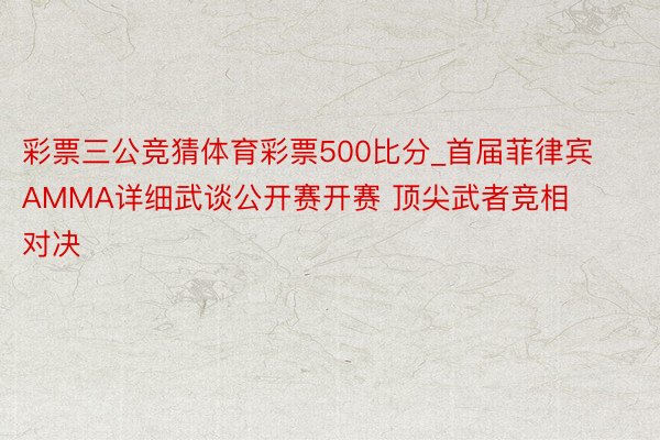 彩票三公竞猜体育彩票500比分_首届菲律宾AMMA详细武谈公开赛开赛 顶尖武者竞相对决