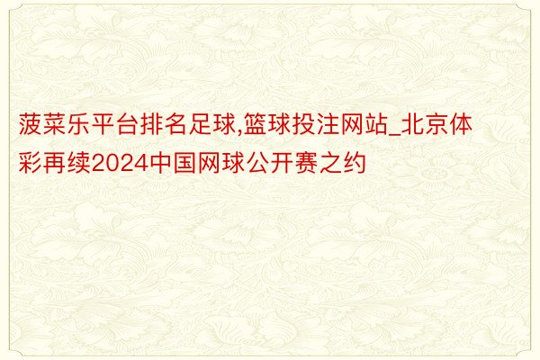 菠菜乐平台排名足球,篮球投注网站_北京体彩再续2024中国网球公开赛之约