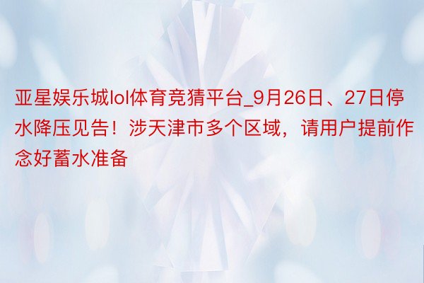 亚星娱乐城lol体育竞猜平台_9月26日、27日停水降压见告！涉天津市多个区域，请用户提前作念好蓄水准备