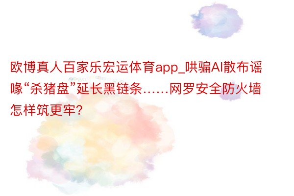 欧博真人百家乐宏运体育app_哄骗AI散布谣喙“杀猪盘”延长黑链条……网罗安全防火墙怎样筑更牢？