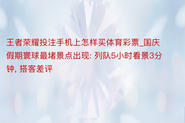 王者荣耀投注手机上怎样买体育彩票_国庆假期寰球最堵景点出现: 列队5小时看景3分钟, 搭客差评