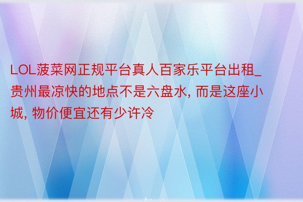 LOL菠菜网正规平台真人百家乐平台出租_贵州最凉快的地点不是六盘水, 而是这座小城, 物价便宜还有少许冷