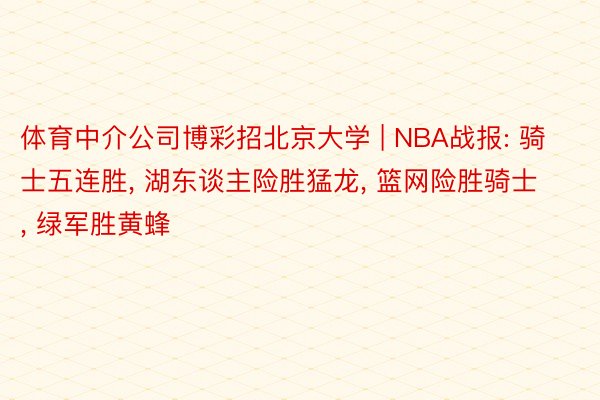 体育中介公司博彩招北京大学 | NBA战报: 骑士五连胜, 湖东谈主险胜猛龙, 篮网险胜骑士, 绿军胜黄蜂