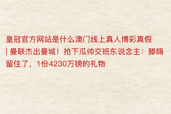 皇冠官方网站是什么澳门线上真人博彩真假 | 曼联杰出曼城！抢下瓜帅交班东说念主：滕嗨留住了，1份4230万镑的礼物