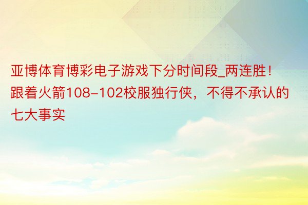 亚博体育博彩电子游戏下分时间段_两连胜！跟着火箭108-102校服独行侠，不得不承认的七大事实