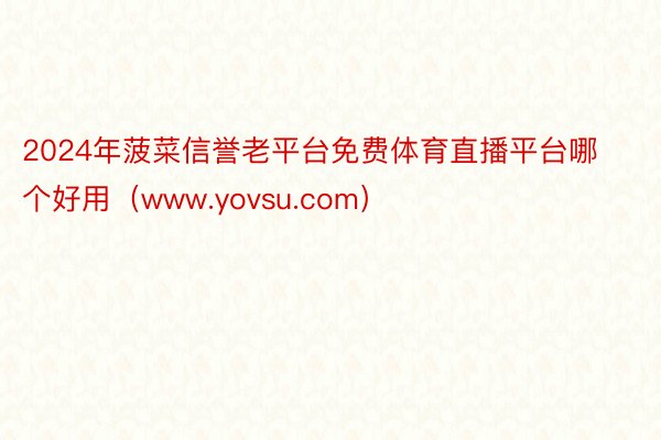 2024年菠菜信誉老平台免费体育直播平台哪个好用（www.yovsu.com）