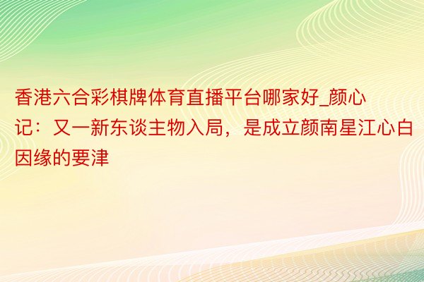 香港六合彩棋牌体育直播平台哪家好_颜心记：又一新东谈主物入局，是成立颜南星江心白因缘的要津