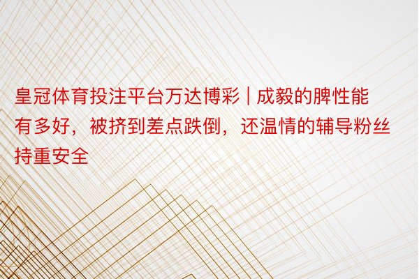 皇冠体育投注平台万达博彩 | 成毅的脾性能有多好，被挤到差点跌倒，还温情的辅导粉丝持重安全