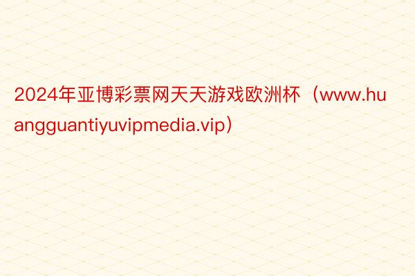 2024年亚博彩票网天天游戏欧洲杯（www.huangguantiyuvipmedia.vip）