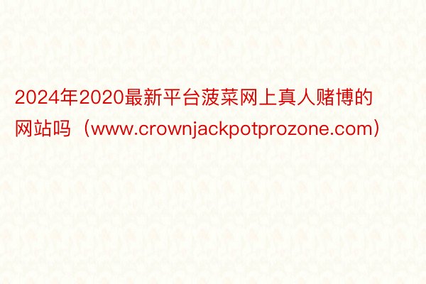 2024年2020最新平台菠菜网上真人赌博的网站吗（www.crownjackpotprozone.com）