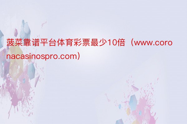 菠菜靠谱平台体育彩票最少10倍（www.coronacasinospro.com）