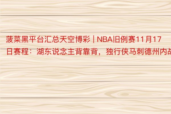 菠菜黑平台汇总天空博彩 | NBA旧例赛11月17日赛程：湖东说念主背靠背，独行侠马刺德州内战