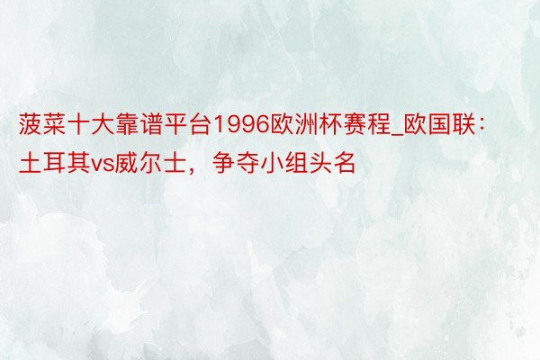 菠菜十大靠谱平台1996欧洲杯赛程_欧国联：土耳其vs威尔士，争夺小组头名