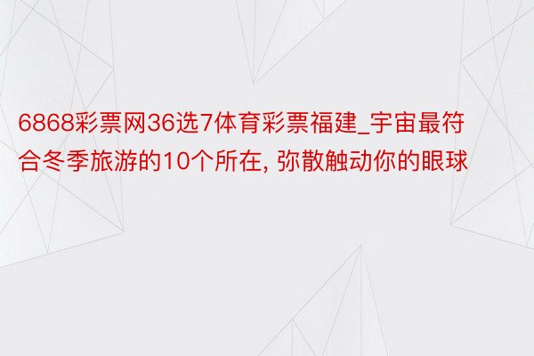 6868彩票网36选7体育彩票福建_宇宙最符合冬季旅游的10个所在, 弥散触动你的眼球