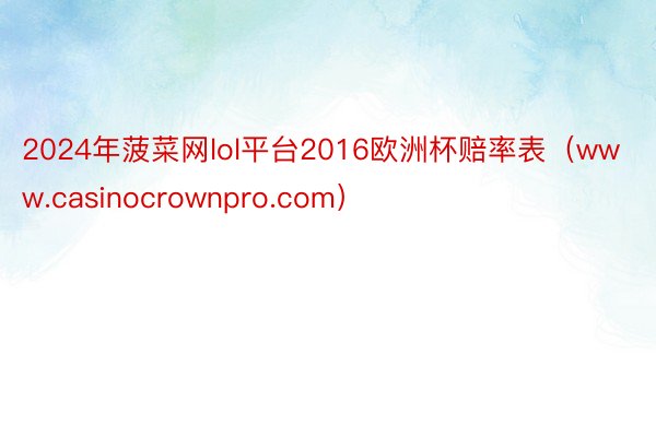 2024年菠菜网lol平台2016欧洲杯赔率表（www.casinocrownpro.com）