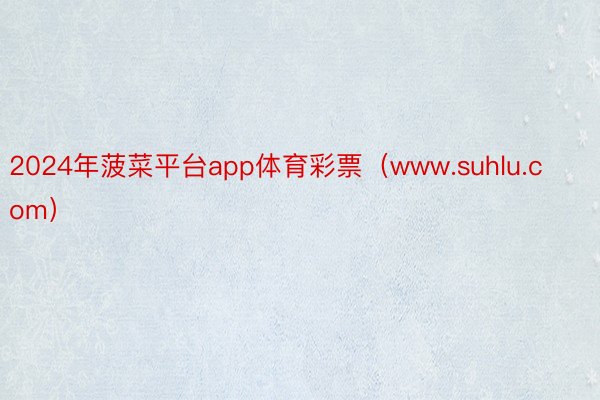 2024年菠菜平台app体育彩票（www.suhlu.com）