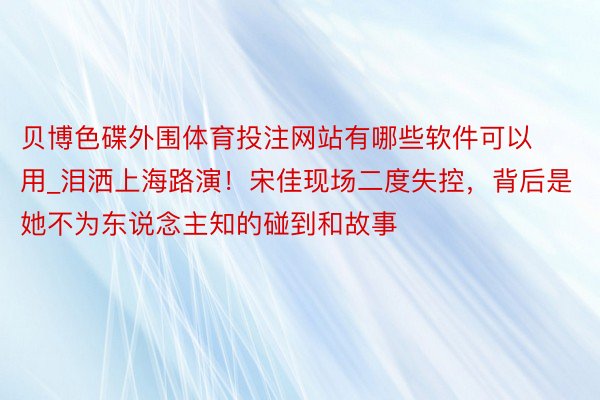 贝博色碟外围体育投注网站有哪些软件可以用_泪洒上海路演！宋佳现场二度失控，背后是她不为东说念主知的碰到和故事