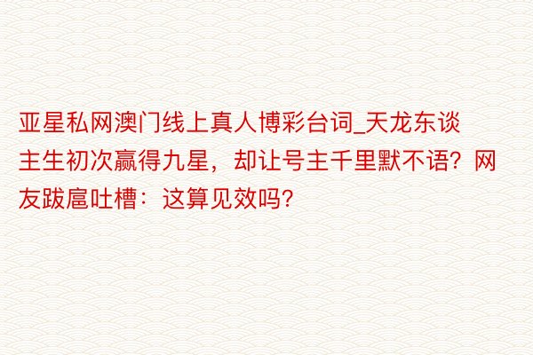 亚星私网澳门线上真人博彩台词_天龙东谈主生初次赢得九星，却让号主千里默不语？网友跋扈吐槽：这算见效吗？