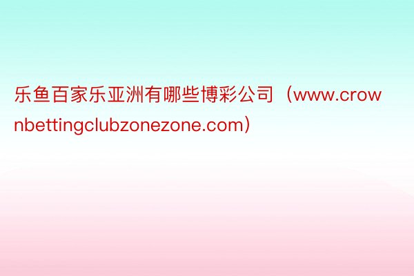 乐鱼百家乐亚洲有哪些博彩公司（www.crownbettingclubzonezone.com）