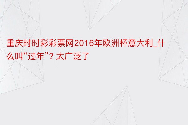 重庆时时彩彩票网2016年欧洲杯意大利_什么叫“过年”? 太广泛了