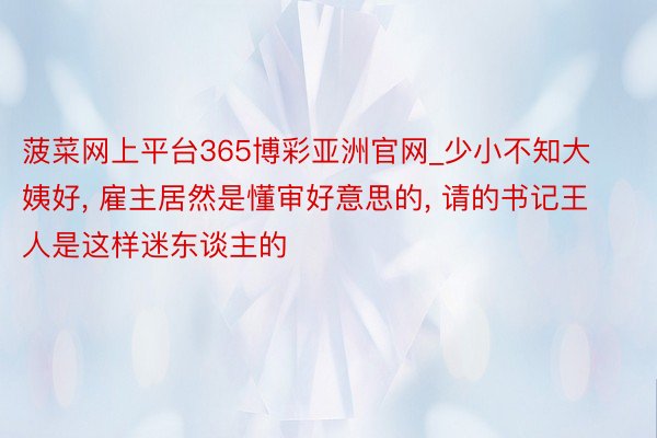 菠菜网上平台365博彩亚洲官网_少小不知大姨好, 雇主居然是懂审好意思的, 请的书记王人是这样迷东谈主的