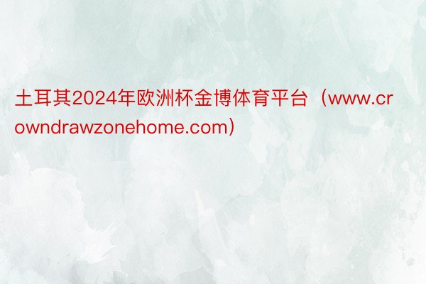 土耳其2024年欧洲杯金博体育平台（www.crowndrawzonehome.com）