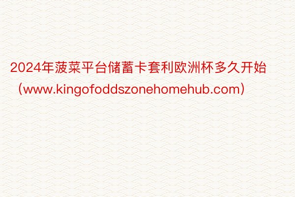 2024年菠菜平台储蓄卡套利欧洲杯多久开始（www.kingofoddszonehomehub.com）