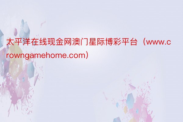 太平洋在线现金网澳门星际博彩平台（www.crowngamehome.com）