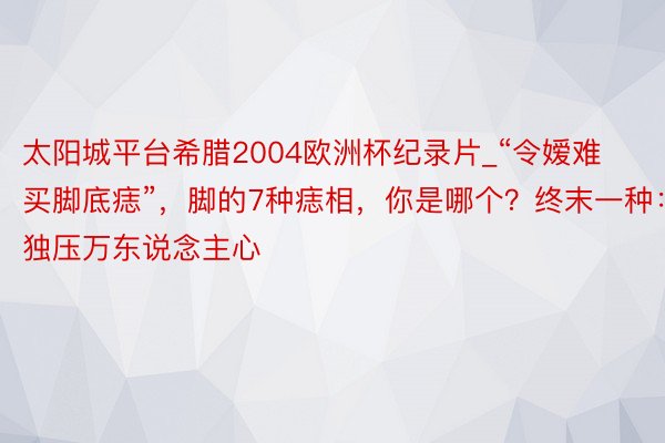 太阳城平台希腊2004欧洲杯纪录片_“令嫒难买脚底痣”，脚的7种痣相，你是哪个？终末一种：独压万东说念主心